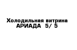 Холодильная витрина АРИАДА  5/-5